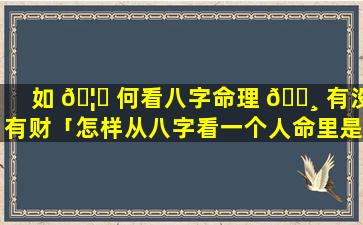 如 🦄 何看八字命理 🕸 有没有财「怎样从八字看一个人命里是否有财」